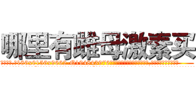 哪里有雌母激素买 (哪里有雌母激素买【电.话186x0156x9662-Q194843976林氏药业】我们做的是长期生意,靠的是老客户长期支持
参考消息网2月20日报道 韩媒称，“剩女多、离婚率高的城市，房价一定会上涨。”这是中国经济学家金岩石2016年12月参加在上海举行的房地产相关论坛时说的话。
)