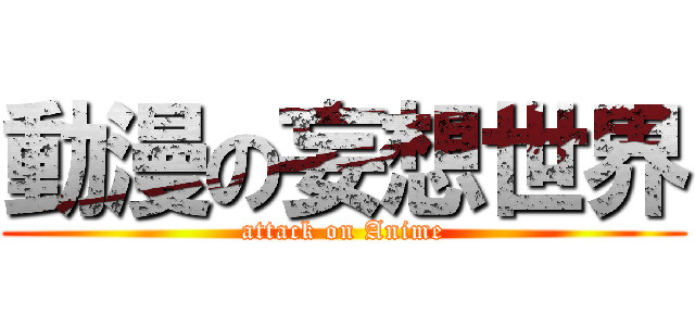動漫の妄想世界 (attack on Anime)