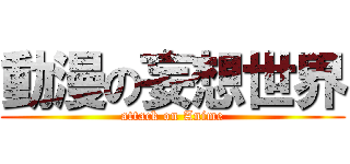 動漫の妄想世界 (attack on Anime)