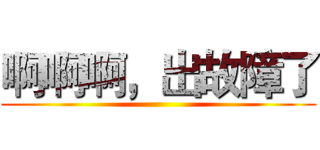 啊啊啊，出故障了 ()