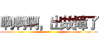 啊啊啊，出故障了 ()