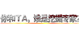 你和ＴＡ，谁是挖掘专家？ ()