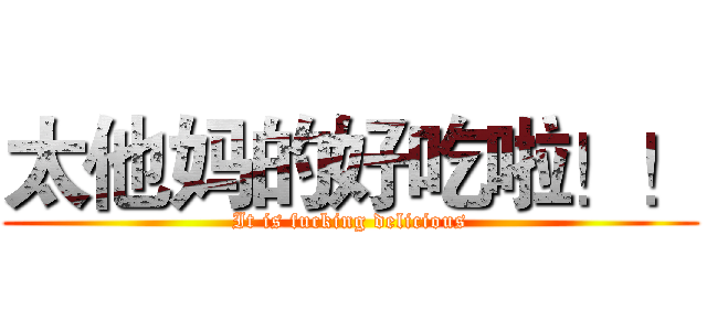 太他妈的好吃啦！！ (It is fucking delicious)