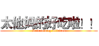 太他妈的好吃啦！！ (It is fucking delicious)