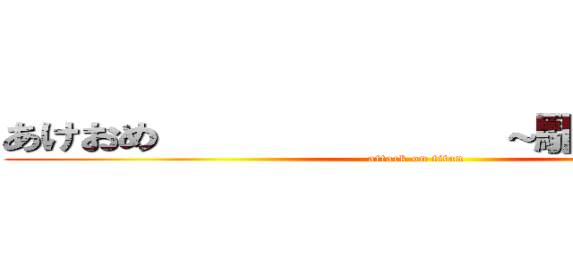 あけおめ            ～駆逐してやる～ (attack on titan)