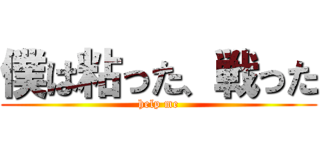 僕は粘った、戦った (help me)