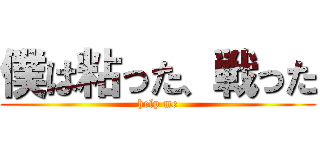 僕は粘った、戦った (help me)