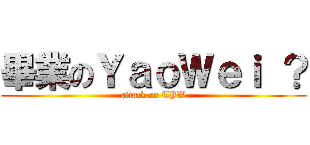 畢業のＹａｏＷｅｉ ？ (attack on TYW)
