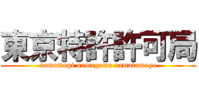 東京特許許可局 (namamugi namagome namatamago)