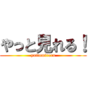 やっと見れる！ (yattomireru)