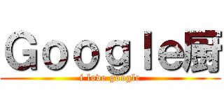 Ｇｏｏｇｌｅ厨 (i love google)