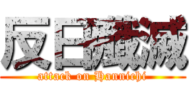 反日殲滅 (attack on Hannichi)