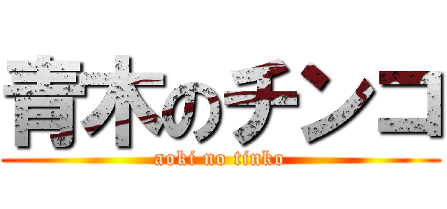 青木のチンコ (aoki no tinko)