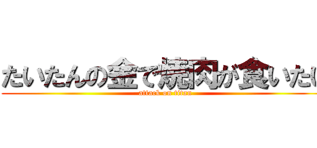 たいたんの金で焼肉が食いたい (attack on titan)