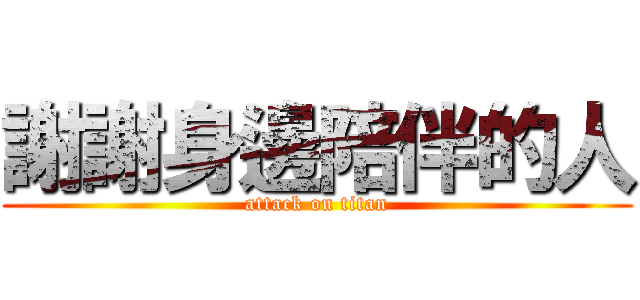 謝謝身邊陪伴的人 (attack on titan)