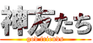 神友たち (god friends)