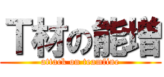 Ｔ材の能増 (attack on teamfine)