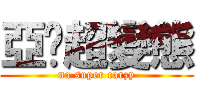 亞妮超變態 (na super carzy)