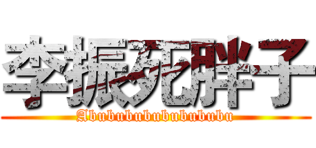 李振死胖子 (Abubububububububu)