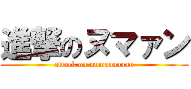 進撃のヌマァン (attack on numaaaaaan)