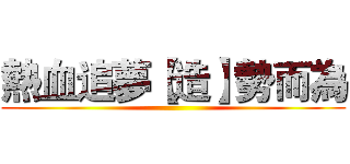 熱血追夢【造】勢而為 ()