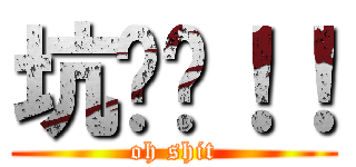 坑爹啊！！ (oh shit)