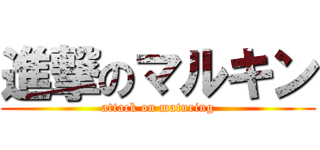 進撃のマルキン (attack on maturing)