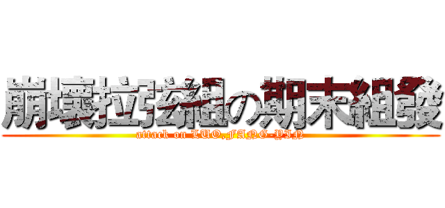 崩壞拉弦組の期末組發 (attack on LUO,FANG-YIN)