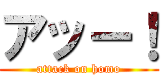 アッー！ (attack on homo)