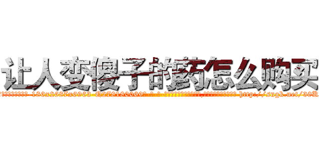 让人变傻子的药怎么购买 (让人变傻子的药怎么购买【电-186x2687x6963-Q278180069元-吉-药-业】我们做的是长期生意,靠的是老客户长期支持 http://sngk.net/30K5xe
)