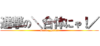 進撃の＼合体にゃ！／ (#neko_gattai)