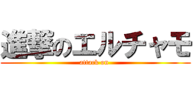 進撃のエルチャモ (attack on )