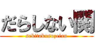 だらしない関 (sekitakusuzeian)