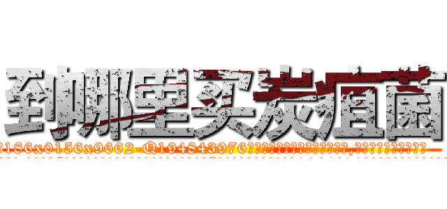 到哪里买炭疽菌 (到哪里买炭疽菌【电.话186x0156x9662-Q194843976林氏药业】我们做的是长期生意,靠的是老客户长期支持
参考消息网2月20日报道 韩媒称，“剩女多、离婚率高的城市，房价一定会上涨。”这是中国经济学家金岩石2016年12月参加在上海举行的房地产相关论坛时说的话。
)