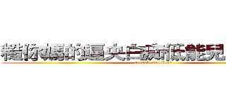 糙你媽的逼央白痴低能兒弱治水腦 (attack on titan)