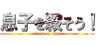 息子を殺そう！ (attack on titan)