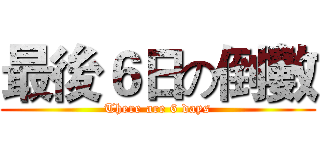 最後６日の倒數 (There are 6 days)