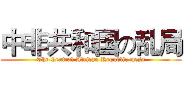 中非共和国の乱局 (The Central African Republic mess)
