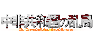 中非共和国の乱局 (The Central African Republic mess)