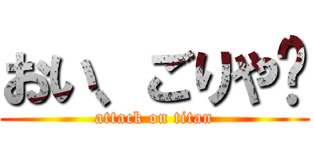 おい、ごりや💢 (attack on titan)