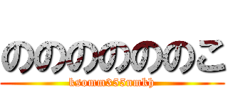 ののののののこ (ksomm355nmkh)