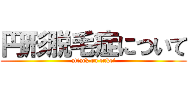 円形脱毛症について (attack on enkei)