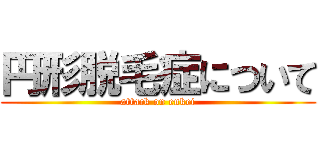 円形脱毛症について (attack on enkei)