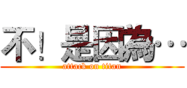 不！是因為… (attack on titan)
