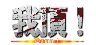 我頂！ (Damn !)