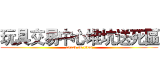 玩具交易中心堆坑送死區 (attack on titan)