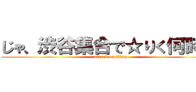 じゃ、渋谷集合で☆りく何時着 (attack on titan)