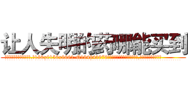 让人失明的药哪能买到 (让人失明的药哪能买到【电.话186x0156x9662-Q194843976林氏药业】我们做的是长期生意,靠的是老客户长期支持
参考消息网2月20日报道 韩媒称，“剩女多、离婚率高的城市，房价一定会上涨。”这是中国经济学家金岩石2016年12月参加在上海举行的房地产相关论坛时说的话。
)