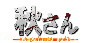 秋さん (no pain no gain)