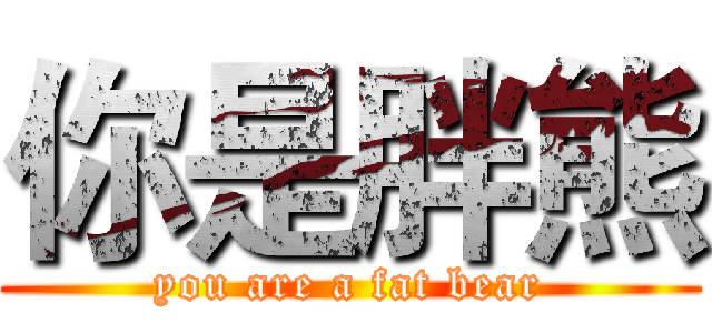 你是胖熊 (you are a fat bear)